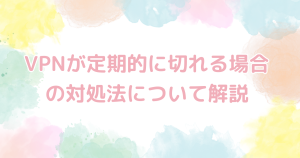 vpnが定期的に切れる場合の対処法について解説！